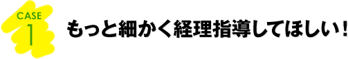 CASE1：もっと細かく経理指導してほしい！