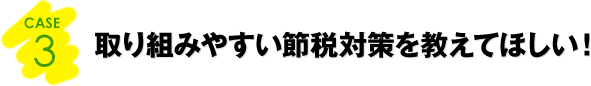 CASE3：取り組みやすい節税対策を教えてほしい！