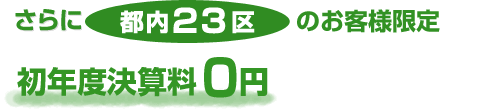 さらに都内23区のお客様限定 [初年度決算料　0円]