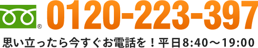 0120-223-397　思い立ったら今すぐお電話を！平日8：40～19：00